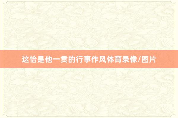 这恰是他一贯的行事作风体育录像/图片
