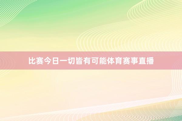 比赛今日一切皆有可能体育赛事直播