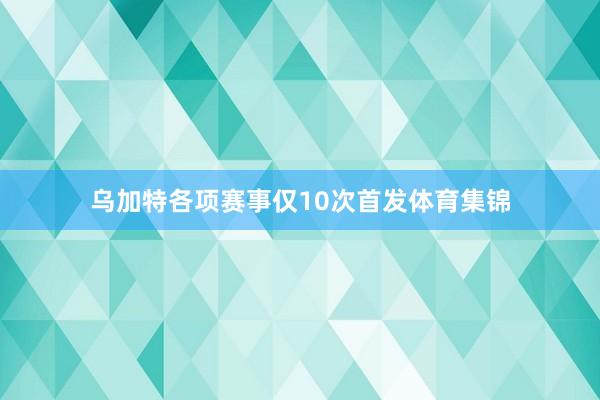 乌加特各项赛事仅10次首发体育集锦