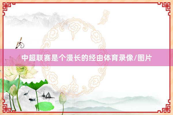 中超联赛是个漫长的经由体育录像/图片